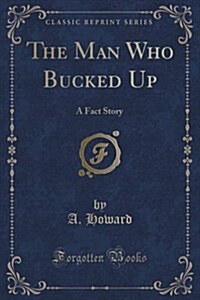 The Man Who Bucked Up: A Fact Story (Classic Reprint) (Paperback)