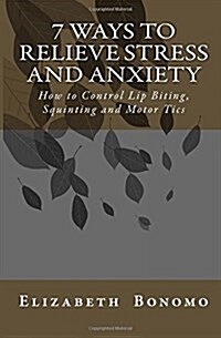7 Ways to Relieve Stress and Anxiety: How to Control Lip Biting, Squinting and Motor Tics (Paperback)