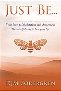 Just Be...: Your Path to Meditation and Awareness the Mindful Way to Love Your Life (Paperback)
