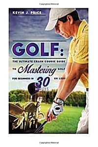 Golf: The Ultimate Crash Course Guide to Mastering Golf for Beginners in 30 Minutes or Less! (Paperback)