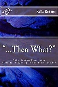 ...Then What?: 350+ Random First Lines, (already thought up so you dont have to) (Paperback)