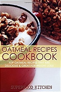 Oatmeal Recipes Cookbook: Top Oatmeal Recipes That Are Delicious & Great for Weight Loss! (Paperback)