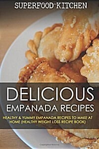 Delicious Empanada Recipes: Healthy & Yummy Empanada Recipes to Make at Home (Healthy Weight Loss Recipe Book) (Paperback)