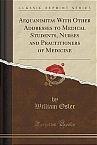 Aequanimitas: With Other Addresses to Medical Students, Nurses and Practitioners of Medicine (Classic Reprint) (Paperback)