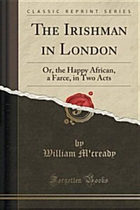 The Irishman in London: Or, the Happy African, a Farce, in Two Acts (Classic Reprint) (Paperback)