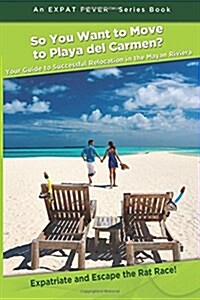 So You Want to Move to Playa del Carmen?: Your Guide to Successful Relocation in the Mayan Riviera, Expatriate and Escape the Rat Race! (Paperback)