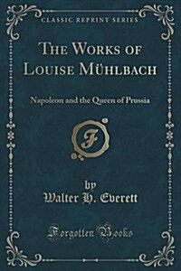 The Works of Louise Muhlbach: Napoleon and the Queen of Prussia (Classic Reprint) (Paperback)