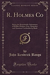 R. Holmes Co: Being the Remarkable Adventures of Raffles Holmes, Esq., Detective and Amateur Cracksman by Birth (Classic Reprint) (Paperback)