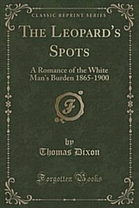 The Leopards Spots: A Romance of the White Mans Burden 1865-1900 (Classic Reprint) (Paperback)