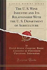 The U. S. Wine Industry and Its Relationship with the U. S. Department of Agriculture (Classic Reprint) (Paperback)