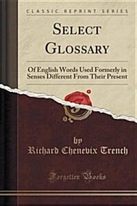 Select Glossary: Of English Words Used Formerly in Senses Different from Their Present (Classic Reprint) (Paperback)