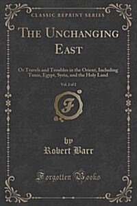 The Unchanging East, Vol. 2 of 2: Or Travels and Troubles in the Orient, Including Tunis, Egypt, Syria, and the Holy Land (Classic Reprint) (Paperback)