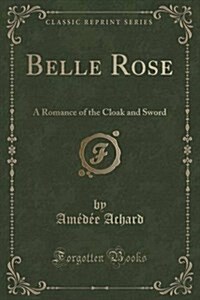 Belle Rose: A Romance of the Cloak and Sword (Classic Reprint) (Paperback)