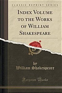 Index Volume to the Works of William Shakespeare: Ideal Edition, Giving Titles, Characters, Glossary, First Lines, and Quotations (Classic Reprint) (Paperback)