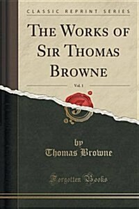 The Works of Sir Thomas Browne, Vol. 1 (Classic Reprint) (Paperback)