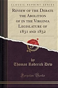 Review of the Debate the Abolition of in the Virginia Legislature of 1831 and 1832 (Classic Reprint) (Paperback)