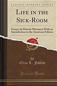 Life in the Sick-Room: Essays, by Harriet Martneau with an Introduction to the American Edition (Classic Reprint) (Paperback)