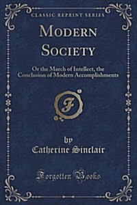 Modern Society: Or the March of Intellect, the Conclusion of Modern Accomplishments (Classic Reprint) (Paperback)