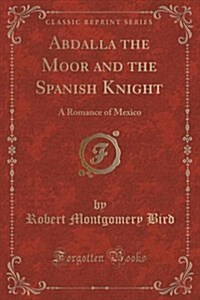 Abdalla the Moor and the Spanish Knight: A Romance of Mexico (Classic Reprint) (Paperback)