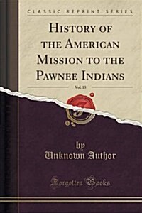 History of the American Mission to the Pawnee Indians, Vol. 13 (Classic Reprint) (Paperback)