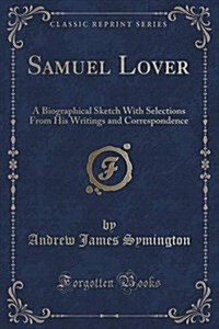 Samuel Lover: A Biographical Sketch with Selections from His Writings and Correspondence (Classic Reprint) (Paperback)