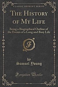 The History of My Life: Being a Biographical Outline of the Events of a Long and Busy Life (Classic Reprint) (Paperback)