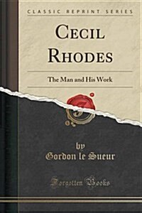 Cecil Rhodes: The Man and His Work (Classic Reprint) (Paperback)