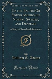Up the Baltic; Or Young America in Norway, Sweden, and Denmark: A Story of Travel and Adventure (Classic Reprint) (Paperback)