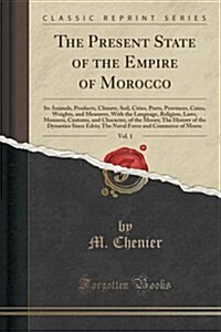 The Present State of the Empire of Morocco, Vol. 1: Its Animals, Products, Climate, Soil, Cities, Ports, Provinces, Coins, Weights, and Measures, with (Paperback)