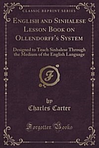 English and Sinhalese Lesson Book on Ollendorffs System: Designed to Teach Sinhalese Through the Medium of the English Language (Classic Reprint) (Paperback)