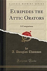 Euripides the Attic Orators: A Comparison (Classic Reprint) (Paperback)