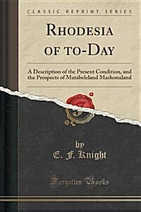 Rhodesia of To-Day: A Description of the Present Condition, and the Prospects of Matabeleland Mashonaland (Classic Reprint) (Paperback)