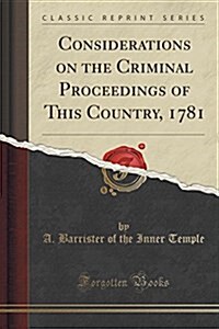 Considerations on the Criminal Proceedings of This Country, 1781 (Classic Reprint) (Paperback)
