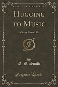 Hugging to Music: A Story from Life (Classic Reprint) (Paperback)