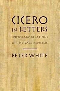 Cicero in Letters: Epistolary Relations of the Late Republic (Hardcover)