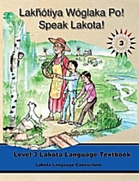 Lakhotiya Woglaka Po! - Speak Lakota! Level 3 Lakota Language Textbook (Lakota Language Consortium) (Paperback)