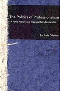 The Politics of Professionalism: A Retro-Progressive Proposal for Librarianship (Paperback)