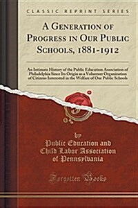 A Generation of Progress in Our Public Schools, 1881-1912: An Intimate History of the Public Education Association of Philadelphia Since Its Origin as (Paperback)