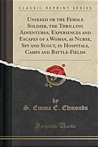 Unsexed or the Female Soldier, the Thrilling Adventures, Experiences and Escapes of a Woman, as Nurse, Spy and Scout, in Hospitals, Camps and Battle-F (Paperback)