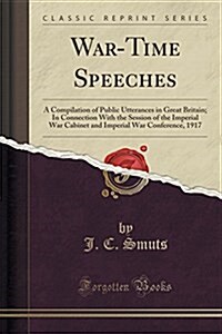 War-Time Speeches: A Compilation of Public Utterances in Great Britain; In Connection with the Session of the Imperial War Cabinet and Im (Paperback)
