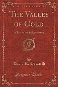 The Valley of Gold: A Tale of the Saskatchewan (Classic Reprint) (Paperback)