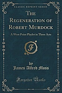 The Regeneration of Robert Murdock: A West Point Playlet in Three Acts (Classic Reprint) (Paperback)