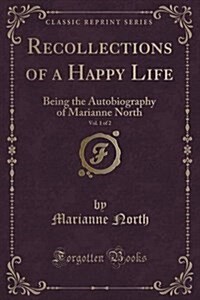 Recollections of a Happy Life, Vol. 1 of 2: Being the Autobiography of Marianne North (Classic Reprint) (Paperback)