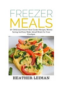 Freezer Meals: 25+ Delicious Freezer Slow Cooker Recipes, Money Saving and Easy Make Ahead Meals for Your Crockpot (Paperback)