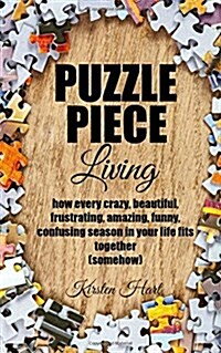 Puzzle Piece Living: How Every Crazy, Beautiful, Frustrating, Amazing, Funny, Confusing Season in Your Life Fits Together (Somehow) (Paperback)