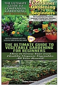 The Ultimate Guide to Companion Gardening for Beginners & Container Gardening for Beginners & the Ultimate Guide to Vegetable Gardening for Beginners (Paperback)