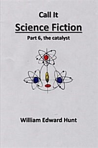 Call It Science Fiction Part 6, the Catalyst: Part 6, the Catalyst (Paperback)