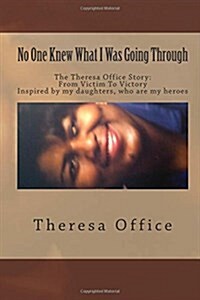 No One Knew What I Was Going Through: The Theresa Office Story: From Victim to Victory (Paperback)