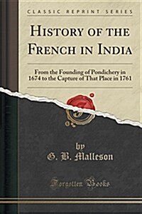 History of the French in India: From the Founding of Pondichery in 1674 to the Capture of That Place in 1761 (Classic Reprint) (Paperback)