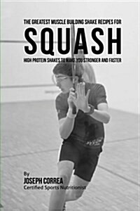 The Greatest Muscle Building Shake Recipes for Squash: High Protein Shakes to Make You Stronger and Faster (Paperback)